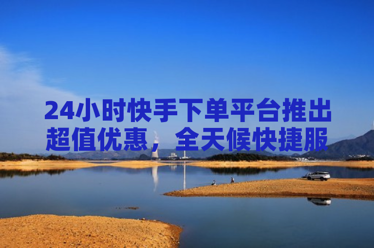 24小时快手下单平台推出超值优惠，全天候快捷服务。