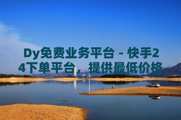Dy免费业务平台 - 快手24下单平台，提供最低价格服务。