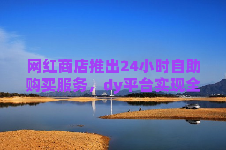 网红商店推出24小时自助购买服务，dy平台实现全天候在线下单。