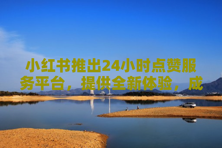 小红书推出24小时点赞服务平台，提供全新体验，成为2024年必学趋势。