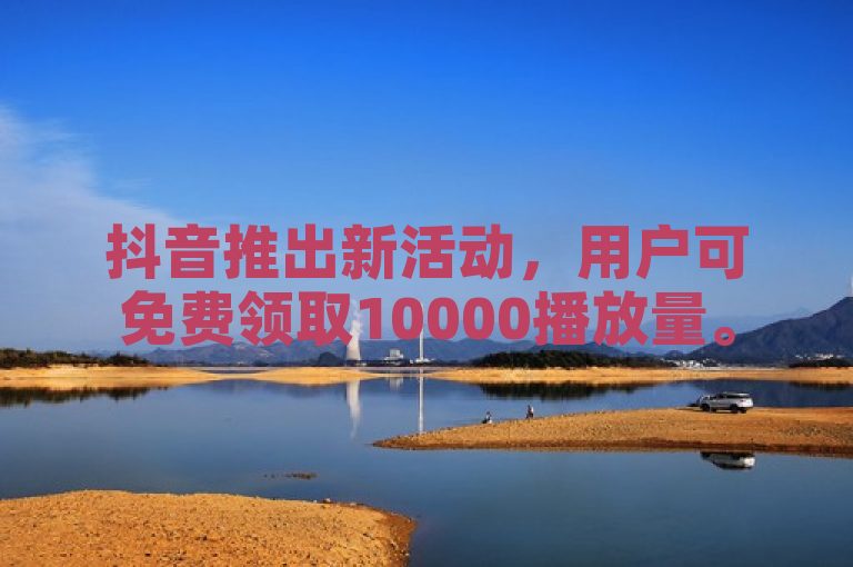 抖音推出新活动，用户可免费领取10000播放量。