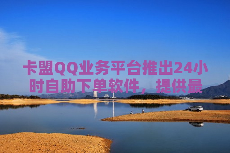 卡盟QQ业务平台推出24小时自助下单软件，提供最便宜的QQ刷访客量和B站关注服务。