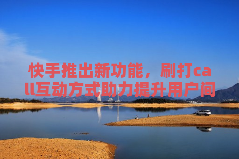 快手推出新功能，刷打call互动方式助力提升用户间亲密度。