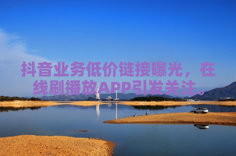 抖音业务低价链接曝光，在线刷播放APP引发关注。