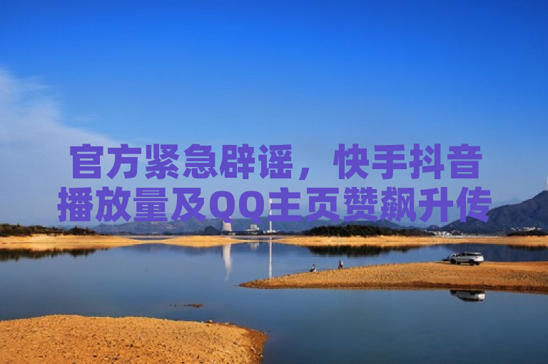 官方紧急辟谣，快手抖音播放量及QQ主页赞飙升传言不实