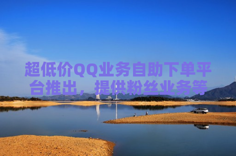超低价QQ业务自助下单平台推出，提供粉丝业务等在线服务。