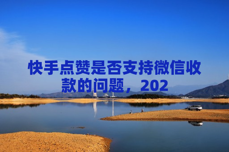 快手点赞是否支持微信收款的问题，2025年必学。