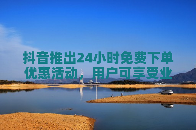 抖音推出24小时免费下单优惠活动，用户可享受业务购买特权。
