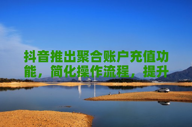抖音推出聚合账户充值功能，简化操作流程，提升用户体验。