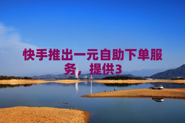 快手推出一元自助下单服务，提供3500部短视频资源及免费QQ说说赞。