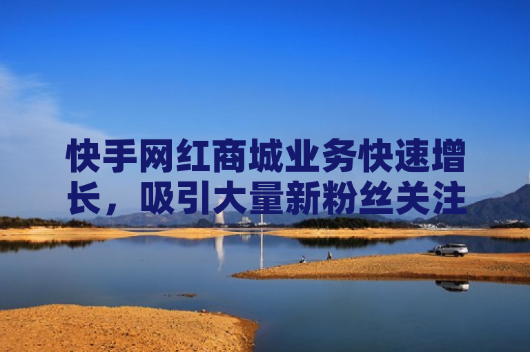 快手网红商城业务快速增长，吸引大量新粉丝关注。