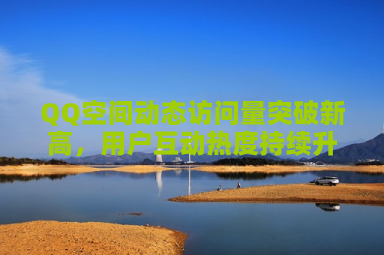 QQ空间动态访问量突破新高，用户互动热度持续升温。