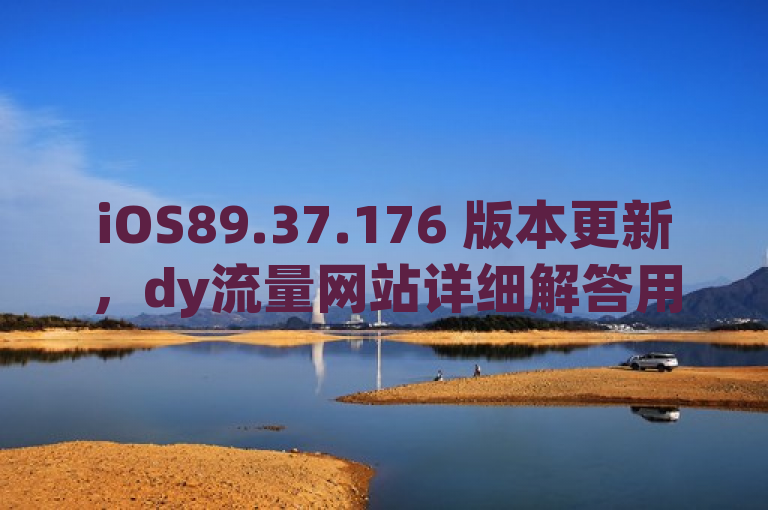 iOS89.37.176 版本更新，dy流量网站详细解答用户疑问。