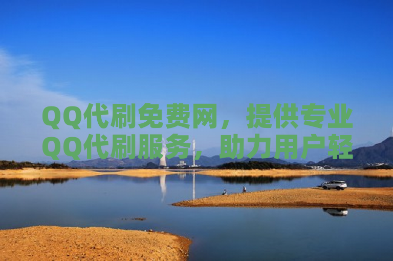 QQ代刷免费网，提供专业QQ代刷服务，助力用户轻松提升社交影响力。
