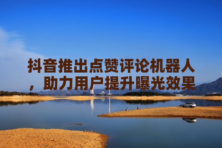 抖音推出点赞评论机器人，助力用户提升曝光效果。