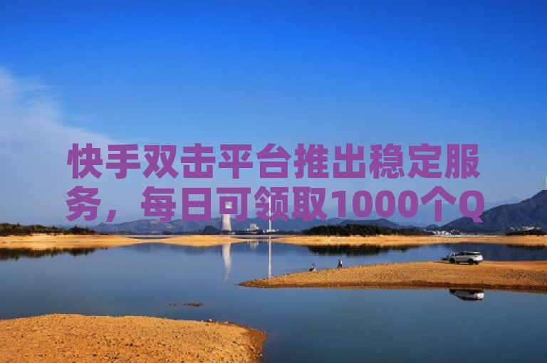 快手双击平台推出稳定服务，每日可领取1000个QQ赞。