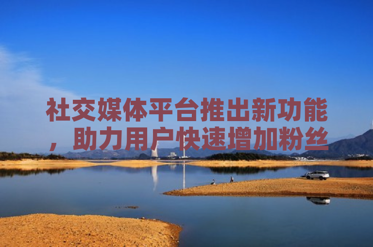 社交媒体平台推出新功能，助力用户快速增加粉丝数。