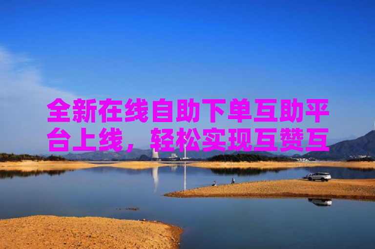 全新在线自助下单互助平台上线，轻松实现互赞互助。