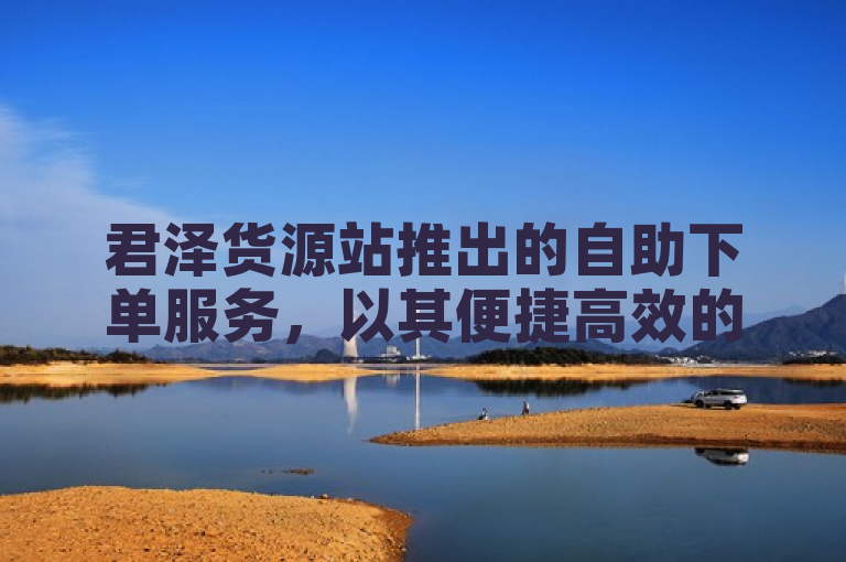 君泽货源站推出的自助下单服务，以其便捷高效的特点，成功吸引了大量用户的关注和好评。