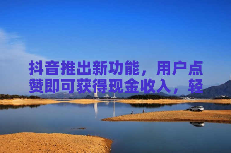 抖音推出新功能，用户点赞即可获得现金收入，轻松提现。