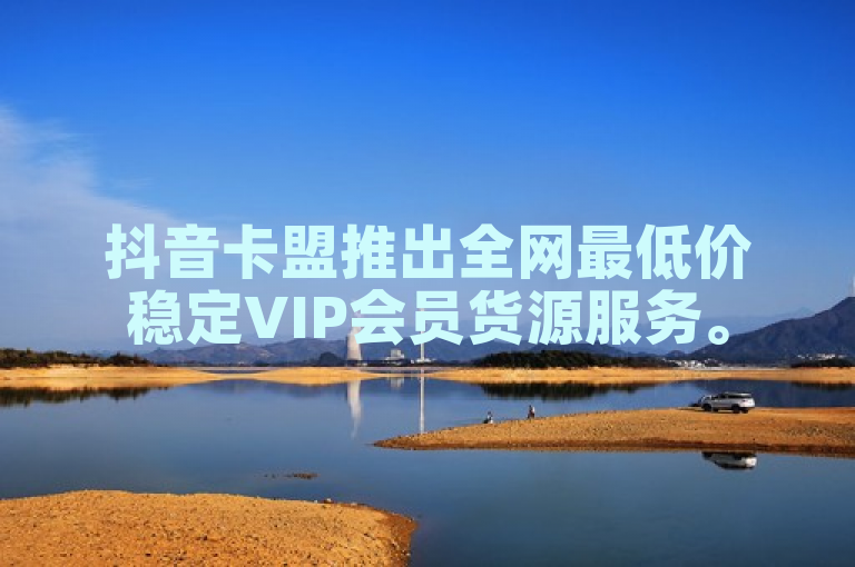 抖音卡盟推出全网最低价稳定VIP会员货源服务。