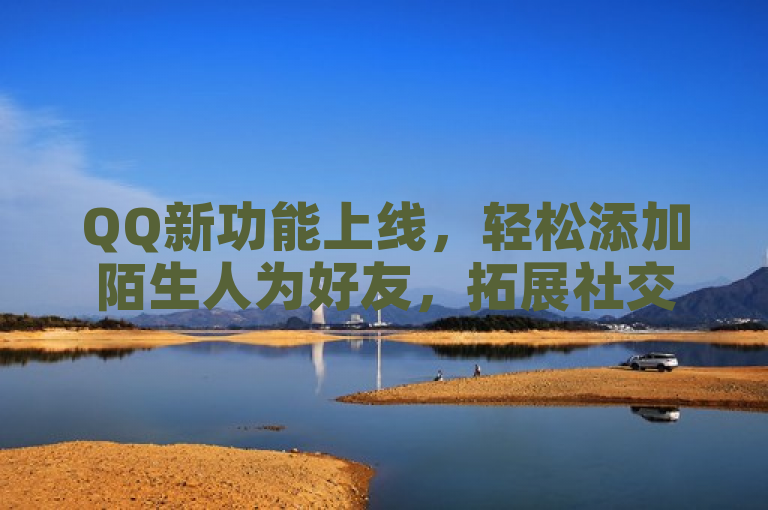 QQ新功能上线，轻松添加陌生人为好友，拓展社交圈。