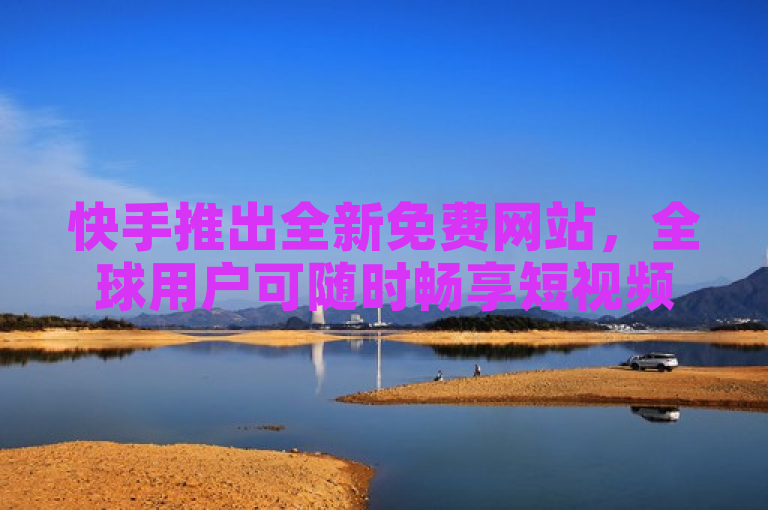 快手推出全新免费网站，全球用户可随时畅享短视频乐趣。