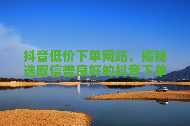 抖音低价下单网站，揭秘选取信誉良好的抖音下单平台技巧。
