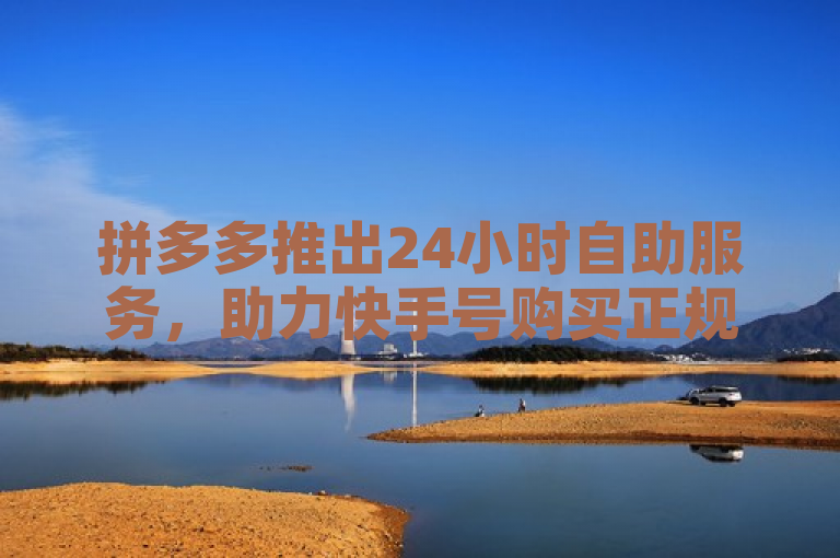 拼多多推出24小时自助服务，助力快手号购买正规平台。