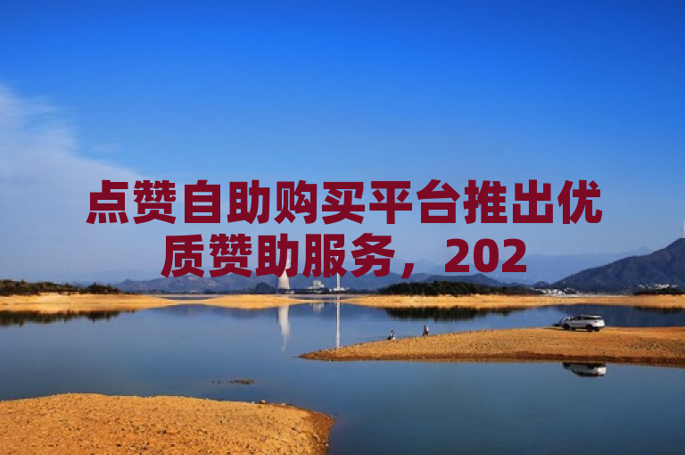 点赞自助购买平台推出优质赞助服务，2025年必备技能揭秘！
