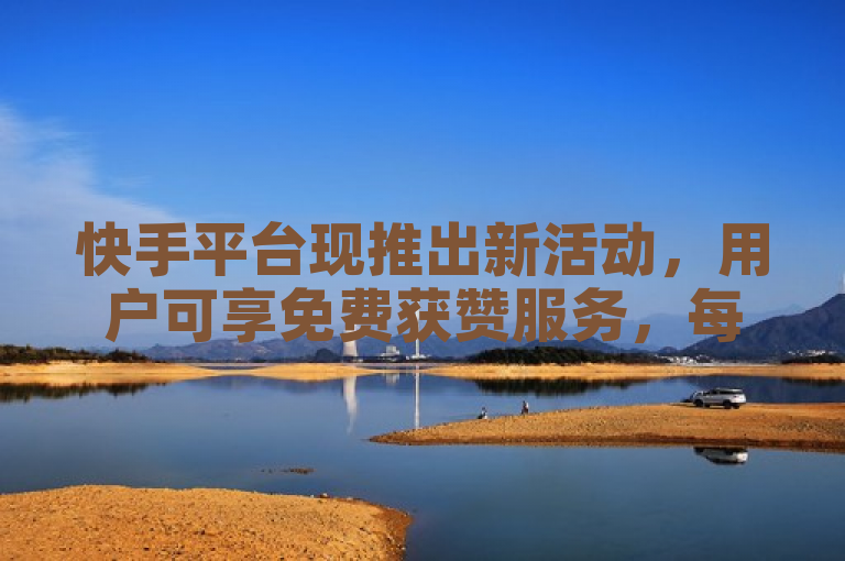快手平台现推出新活动，用户可享免费获赞服务，每百赞仅需一元。