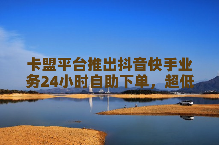 卡盟平台推出抖音快手业务24小时自助下单，超低价助力点赞增长。