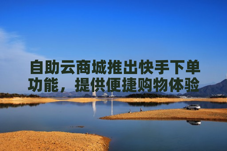 自助云商城推出快手下单功能，提供便捷购物体验。