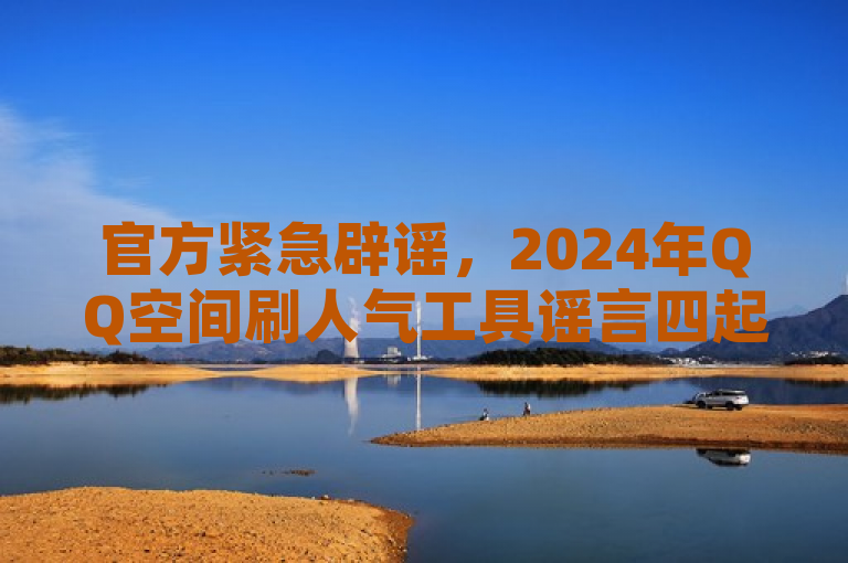官方紧急辟谣，2024年QQ空间刷人气工具谣言四起，用户需警惕。