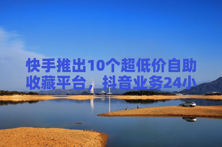 快手推出10个超低价自助收藏平台，抖音业务24小时在线下单免费，全民K歌粉丝在线下单。