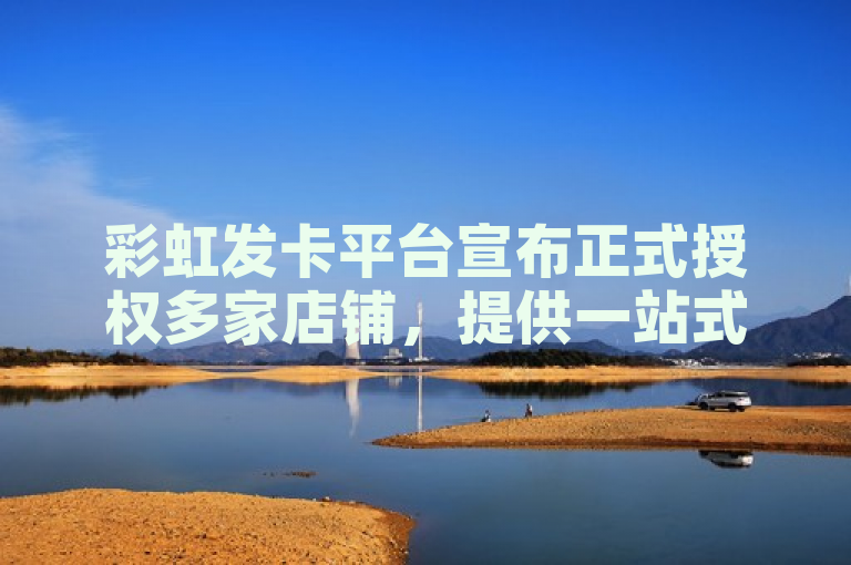 彩虹发卡平台宣布正式授权多家店铺，提供一站式电商解决方案。