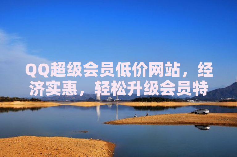 QQ超级会员低价网站，经济实惠，轻松升级会员特权。