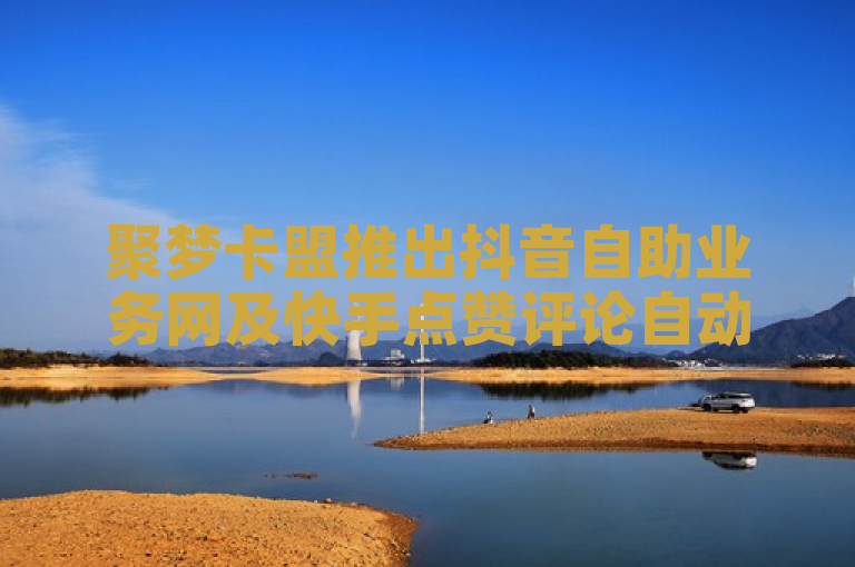 聚梦卡盟推出抖音自助业务网及快手点赞评论自动生成器，助力用户社交互动。