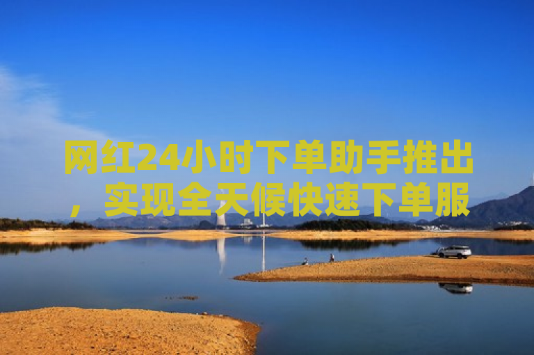 网红24小时下单助手推出，实现全天候快速下单服务。
