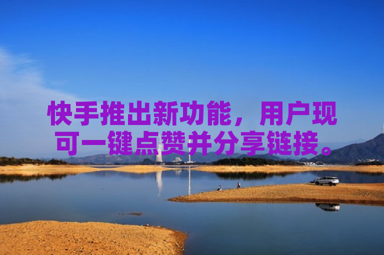 快手推出新功能，用户现可一键点赞并分享链接。