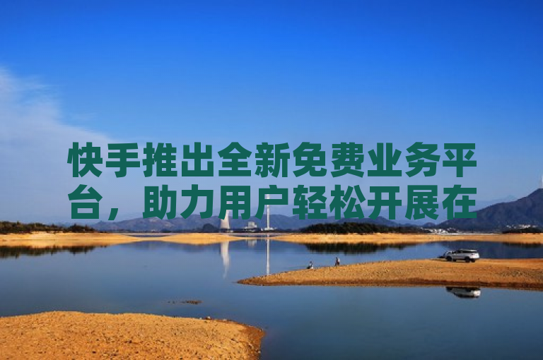 快手推出全新免费业务平台，助力用户轻松开展在线业务。