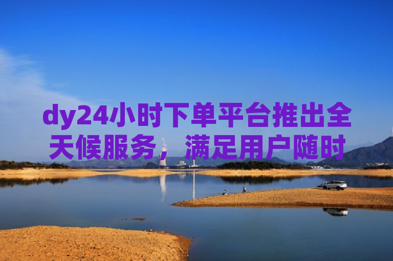 dy24小时下单平台推出全天候服务，满足用户随时下单需求。