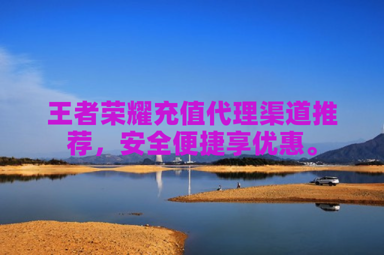 王者荣耀充值代理渠道推荐，安全便捷享优惠。