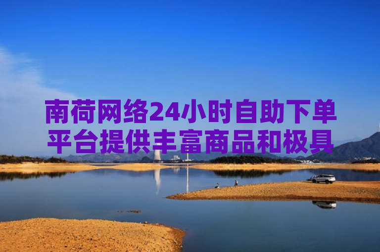南荷网络24小时自助下单平台提供丰富商品和极具竞争力的价格，满足用户全天候购物需求。