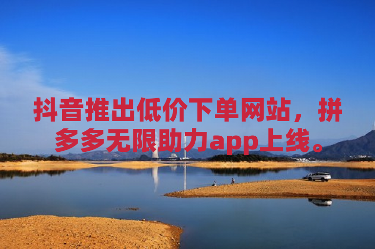 抖音推出低价下单网站，拼多多无限助力app上线。