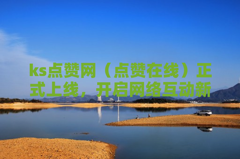 ks点赞网（点赞在线）正式上线，开启网络互动新篇章。