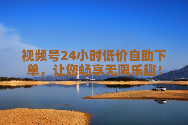 视频号24小时低价自助下单，让您畅享无限乐趣！