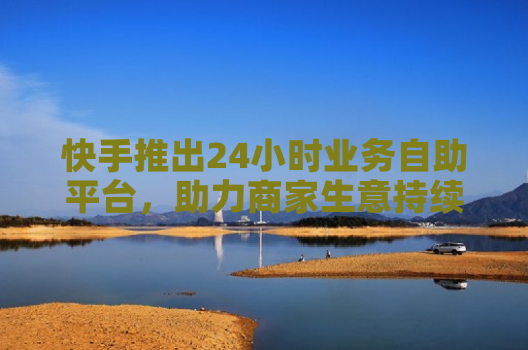 快手推出24小时业务自助平台，助力商家生意持续繁荣。