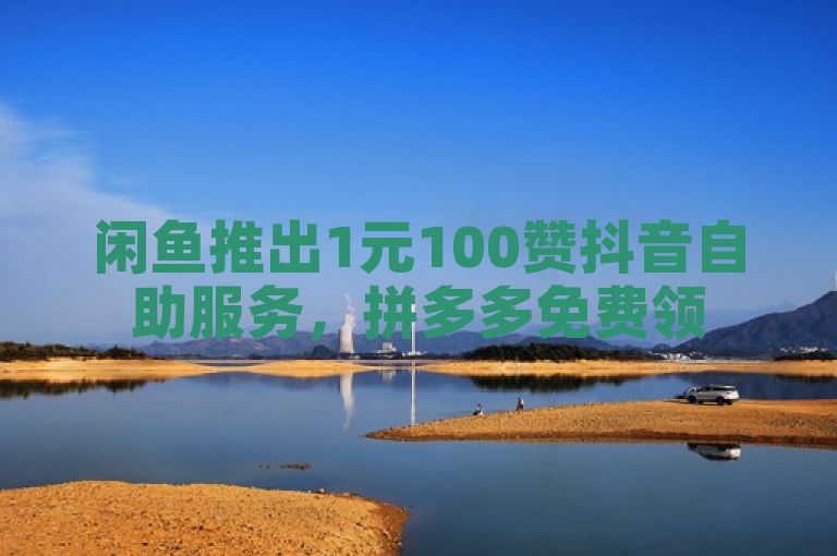 闲鱼推出1元100赞抖音自助服务，拼多多免费领5件助力活动。