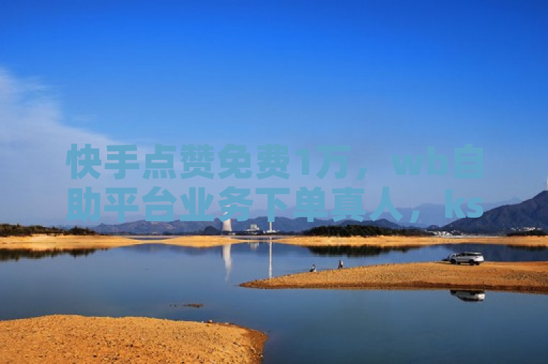 快手点赞免费1万，wb自助平台业务下单真人，ks不掉赞独家揭秘再战。